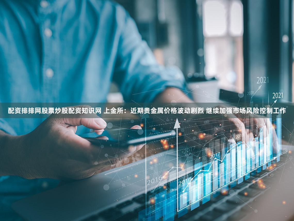 配资排排网股票炒股配资知识网 上金所：近期贵金属价格波动剧烈 继续加强市场风险控制工作