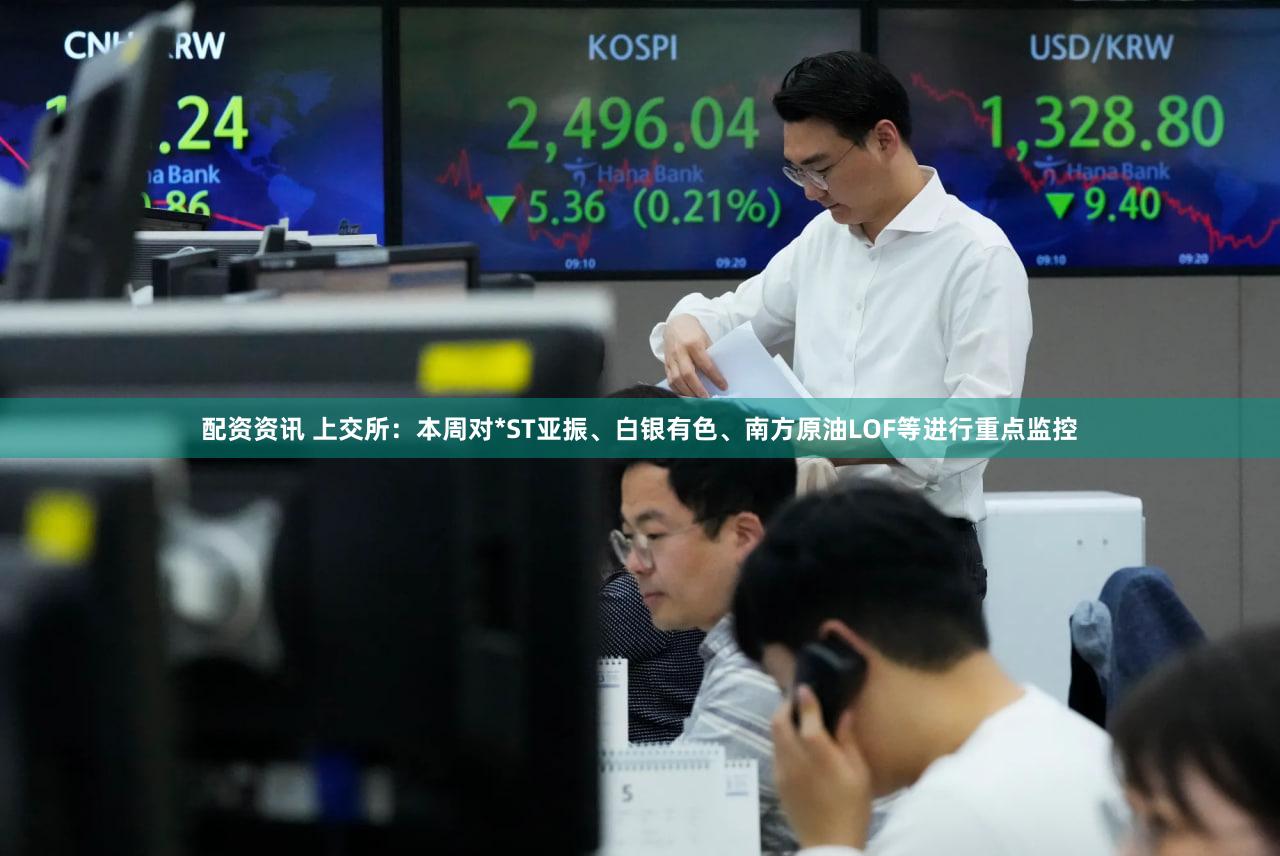 配资资讯 上交所：本周对*ST亚振、白银有色、南方原油LOF等进行重点监控