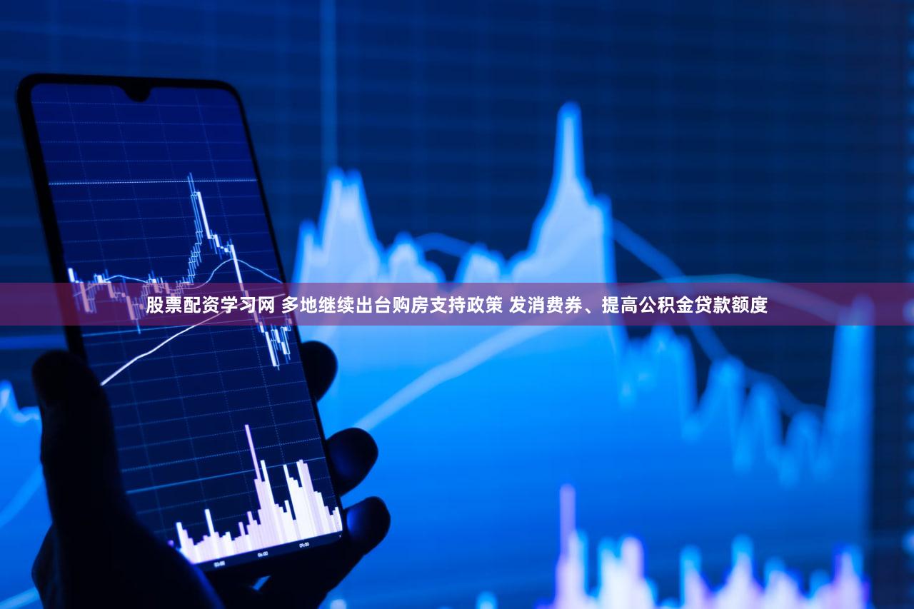 股票配资学习网 多地继续出台购房支持政策 发消费券、提高公积金贷款额度