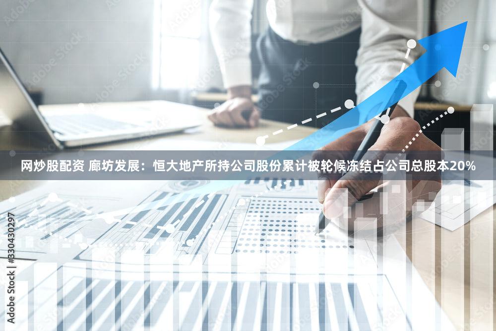 网炒股配资 廊坊发展：恒大地产所持公司股份累计被轮候冻结占公司总股本20%