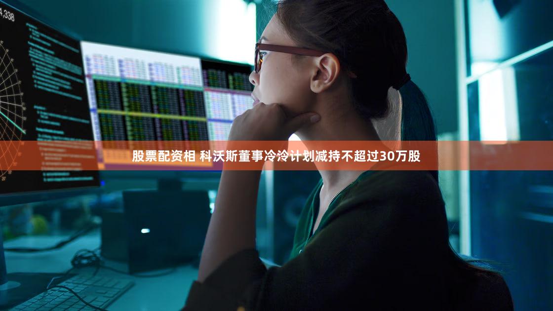 股票配资相 科沃斯董事冷泠计划减持不超过30万股