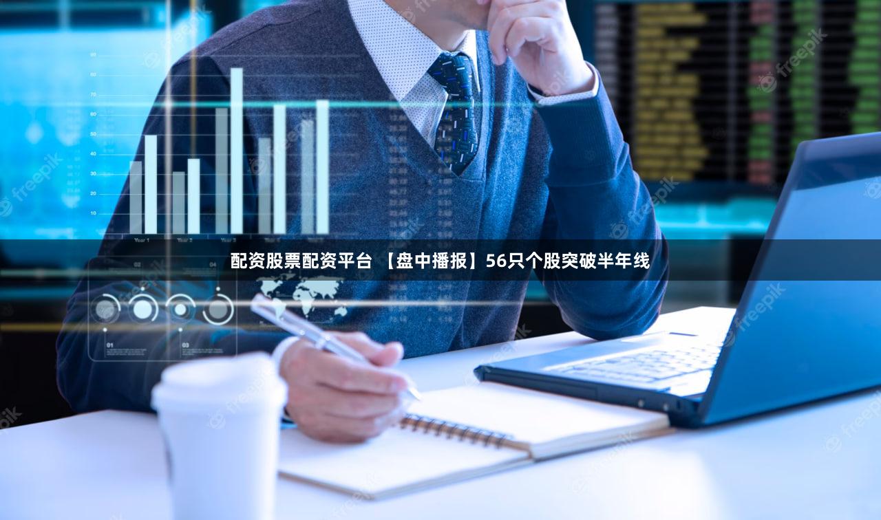 配资股票配资平台 【盘中播报】56只个股突破半年线