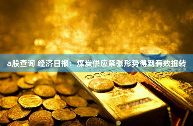 a股查询 经济日报：煤炭供应紧张形势得到有效扭转