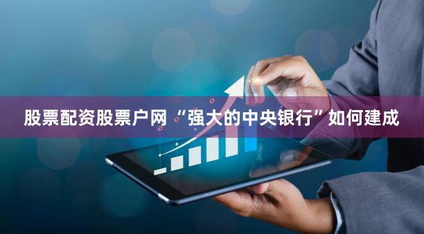 股票配资股票户网 “强大的中央银行”如何建成