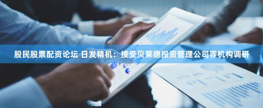 股民股票配资论坛 日发精机：接受贝莱德投资管理公司等机构调研