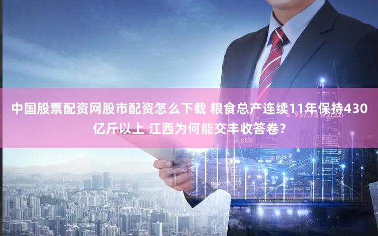 中国股票配资网股市配资怎么下载 粮食总产连续11年保持430亿斤以上 江西为何能交丰收答卷?