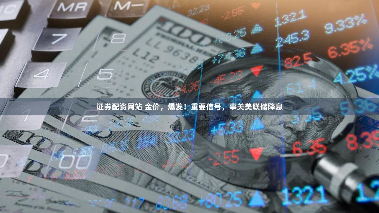 证券配资网站 金价，爆发！重要信号，事关美联储降息