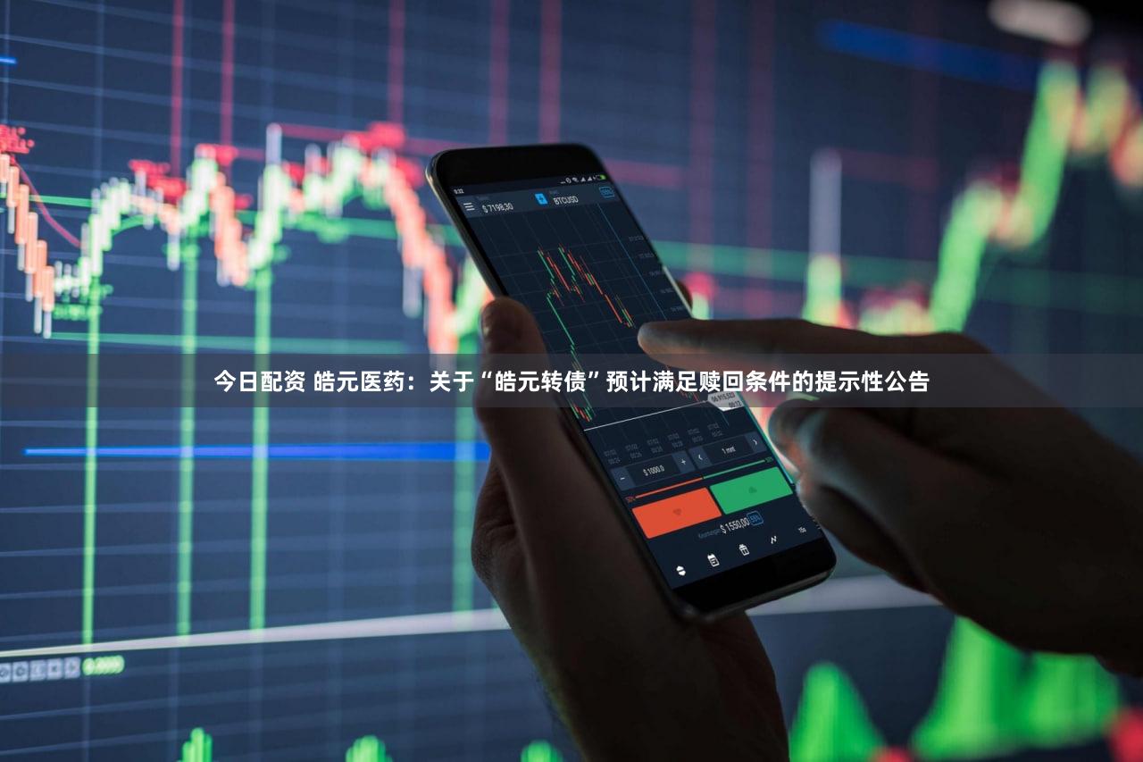 今日配资 皓元医药：关于“皓元转债”预计满足赎回条件的提示性公告