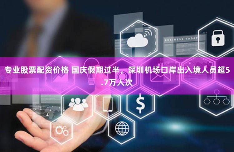 专业股票配资价格 国庆假期过半，深圳机场口岸出入境人员超5.7万人次