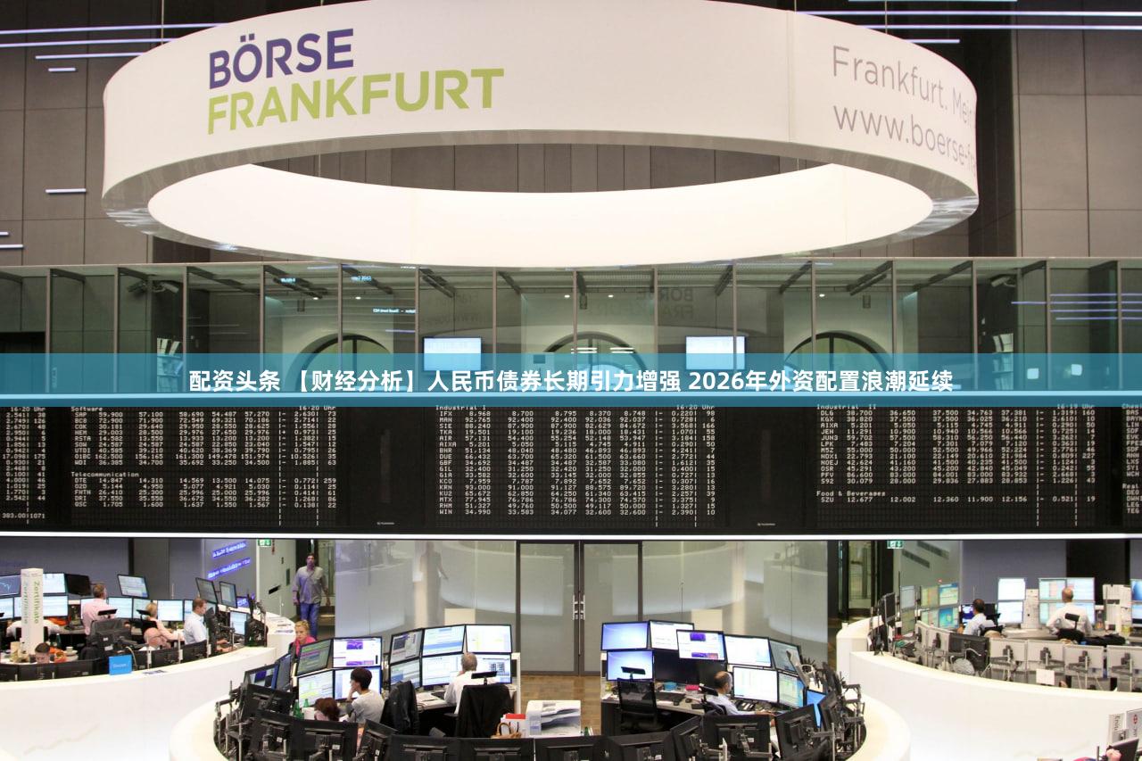 配资头条 【财经分析】人民币债券长期引力增强 2026年外资配置浪潮延续