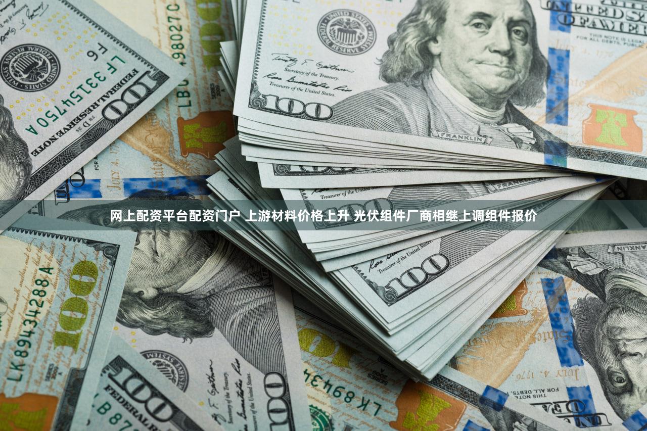 网上配资平台配资门户 上游材料价格上升 光伏组件厂商相继上调组件报价