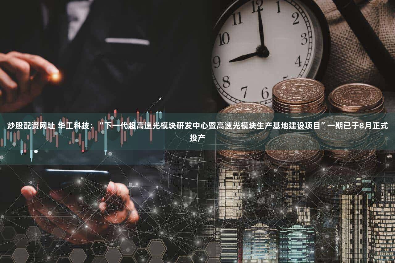 炒股配资网址 华工科技：“下一代超高速光模块研发中心暨高速光模块生产基地建设项目”一期已于8月正式投产