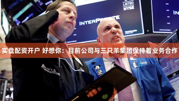 实盘配资开户 好想你：目前公司与三只羊集团保持着业务合作