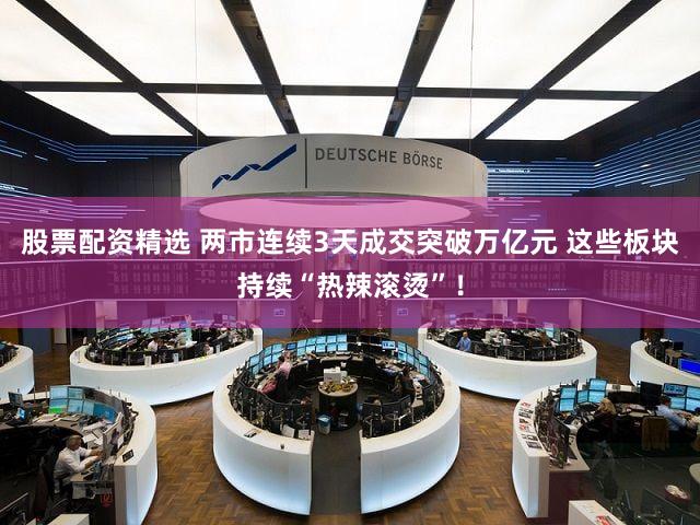 股票配资精选 两市连续3天成交突破万亿元 这些板块持续“热辣滚烫”！