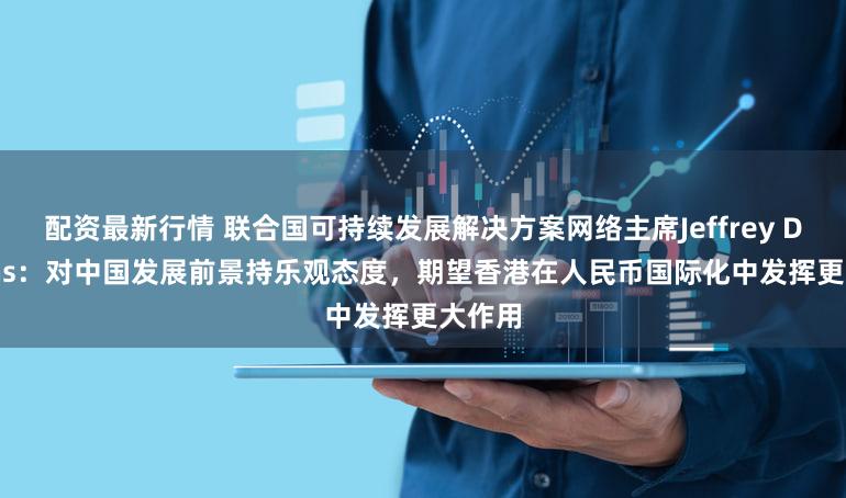 配资最新行情 联合国可持续发展解决方案网络主席Jeffrey D. Sachs：对中国发展前景持乐观态度，期望香港在人民币国际化中发挥更大作用