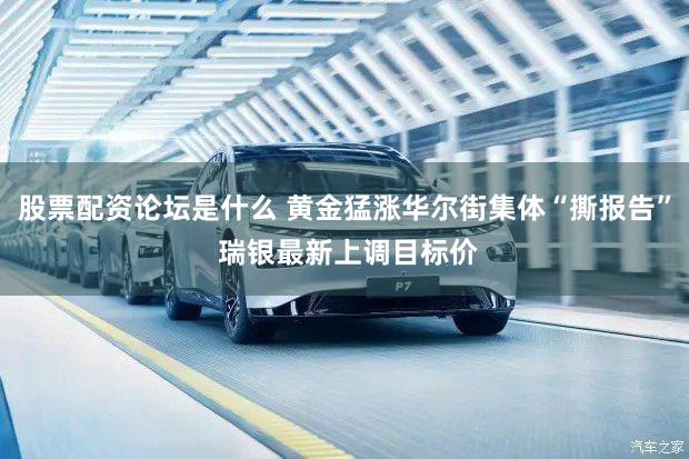 股票配资论坛是什么 黄金猛涨华尔街集体“撕报告” 瑞银最新上调目标价