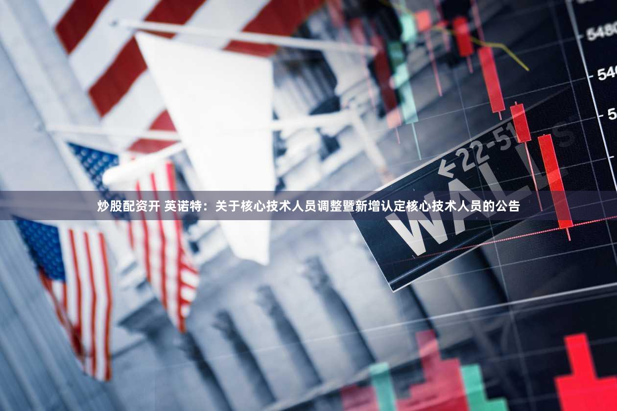 炒股配资开 英诺特：关于核心技术人员调整暨新增认定核心技术人员的公告