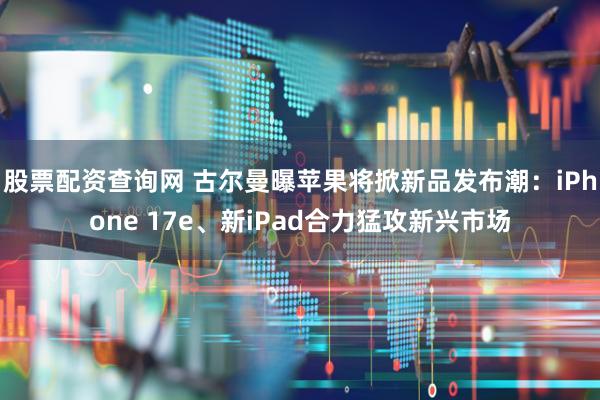 股票配资查询网 古尔曼曝苹果将掀新品发布潮：iPhone 17e、新iPad合力猛攻新兴市场