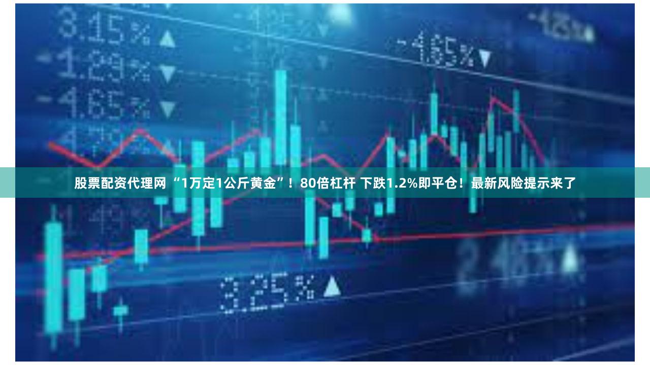 股票配资代理网 “1万定1公斤黄金”!80倍杠杆 下跌1.2%即平仓!最新风险提示来了
