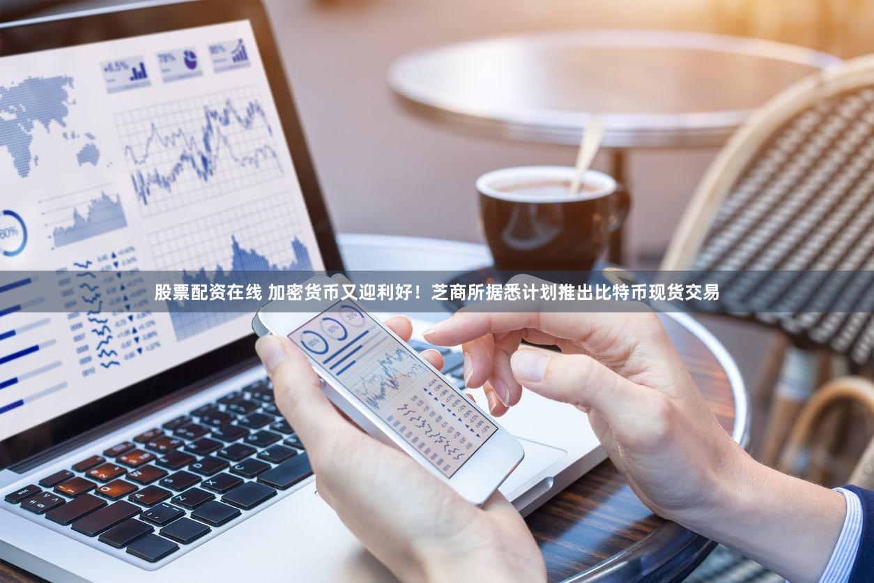 股票配资在线 加密货币又迎利好！芝商所据悉计划推出比特币现货交易