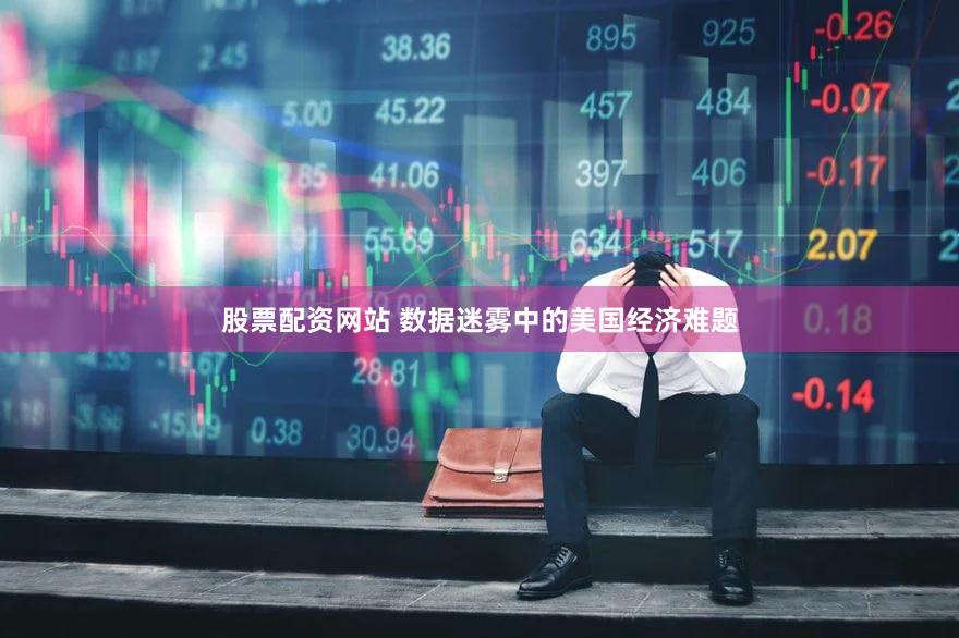 股票配资网站 数据迷雾中的美国经济难题