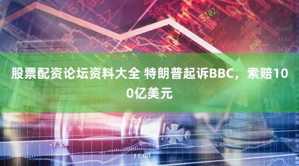 股票配资论坛资料大全 特朗普起诉BBC，索赔100亿美元