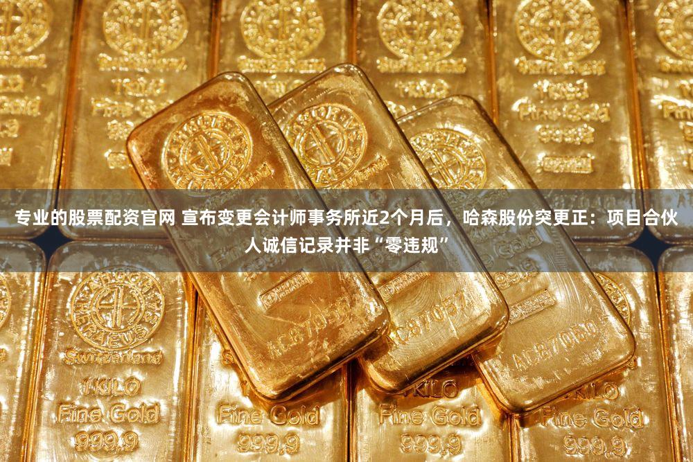 专业的股票配资官网 宣布变更会计师事务所近2个月后，哈森股份突更正：项目合伙人诚信记录并非“零违规”