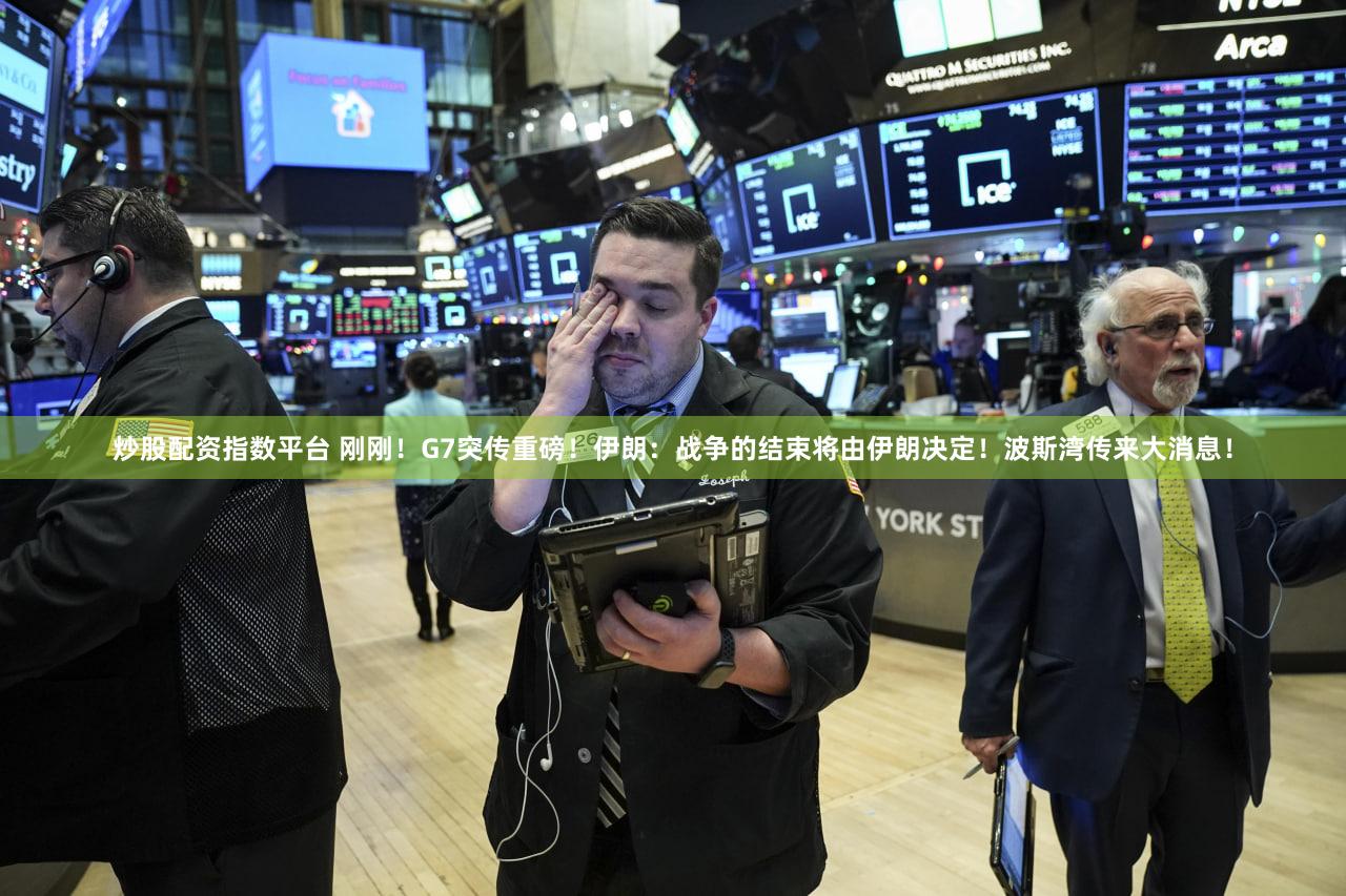 炒股配资指数平台 刚刚！G7突传重磅！伊朗：战争的结束将由伊朗决定！波斯湾传来大消息！