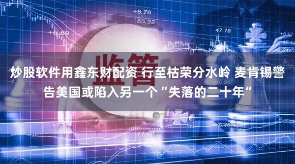 炒股软件用鑫东财配资 行至枯荣分水岭 麦肯锡警告美国或陷入另一个“失落的二十年”