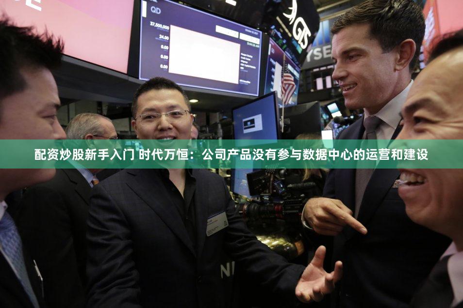 配资炒股新手入门 时代万恒：公司产品没有参与数据中心的运营和建设