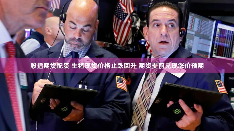 股指期货配资 生猪现货价格止跌回升 期货提前兑现涨价预期