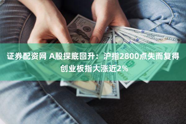 证券配资网 A股探底回升：沪指2800点失而复得 创业板指大涨近2%