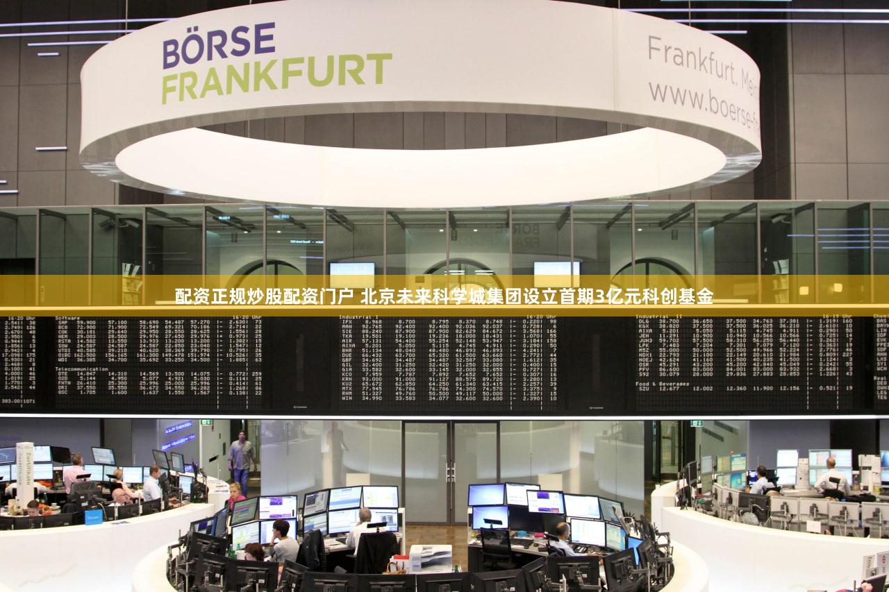 配资正规炒股配资门户 北京未来科学城集团设立首期3亿元科创基金