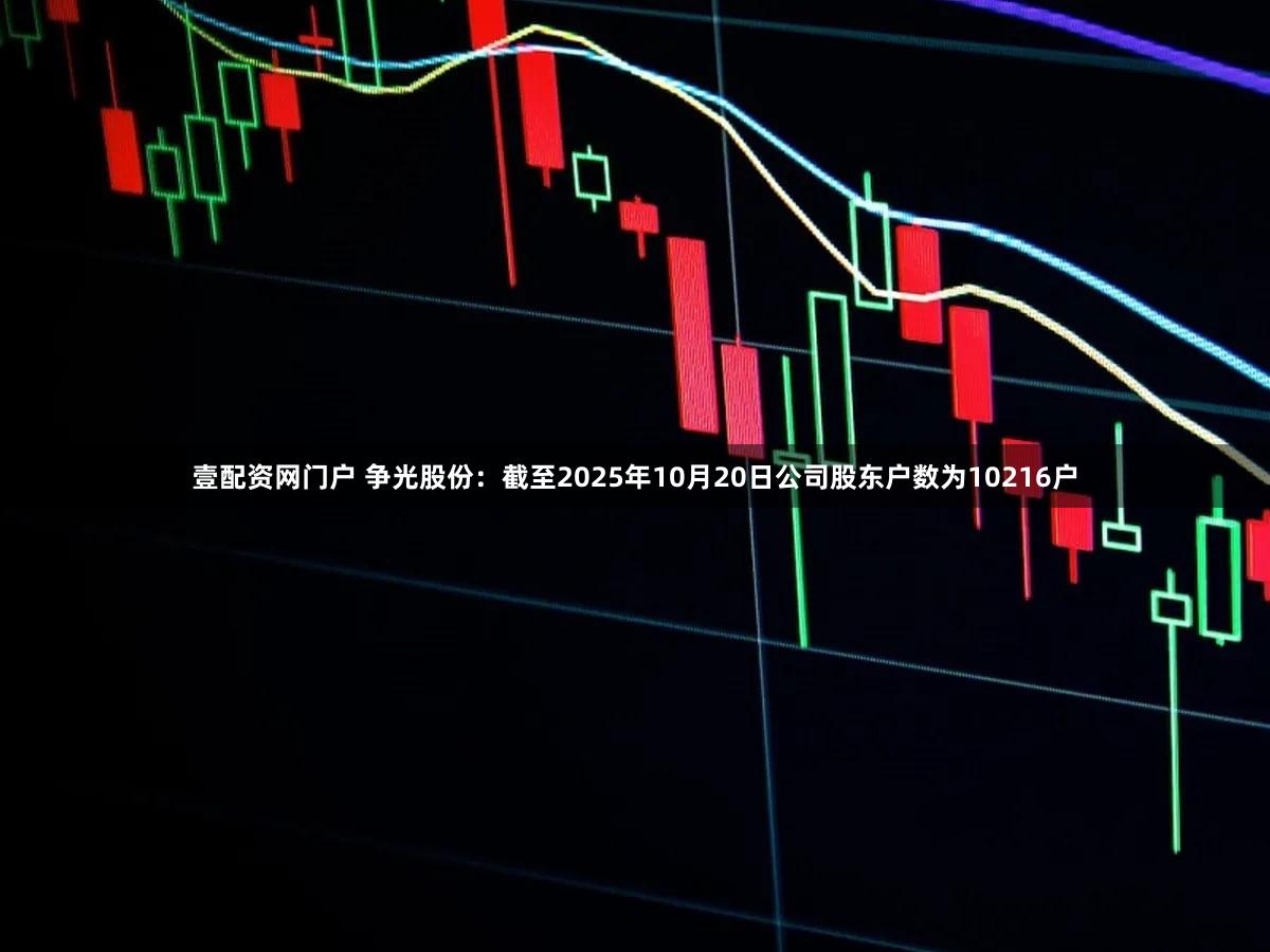 壹配资网门户 争光股份：截至2025年10月20日公司股东户数为10216户