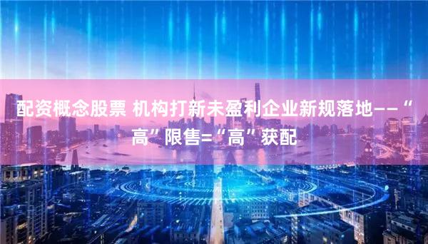 配资概念股票 机构打新未盈利企业新规落地——“高”限售=“高”获配