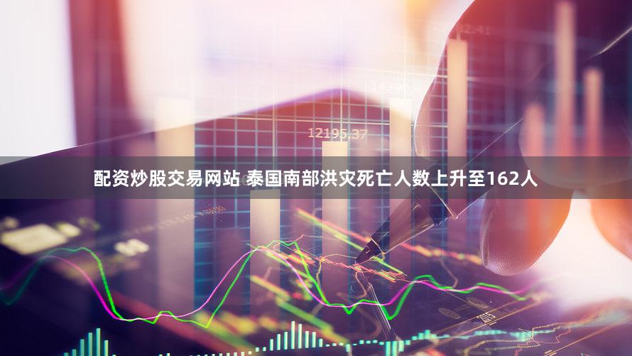 配资炒股交易网站 泰国南部洪灾死亡人数上升至162人