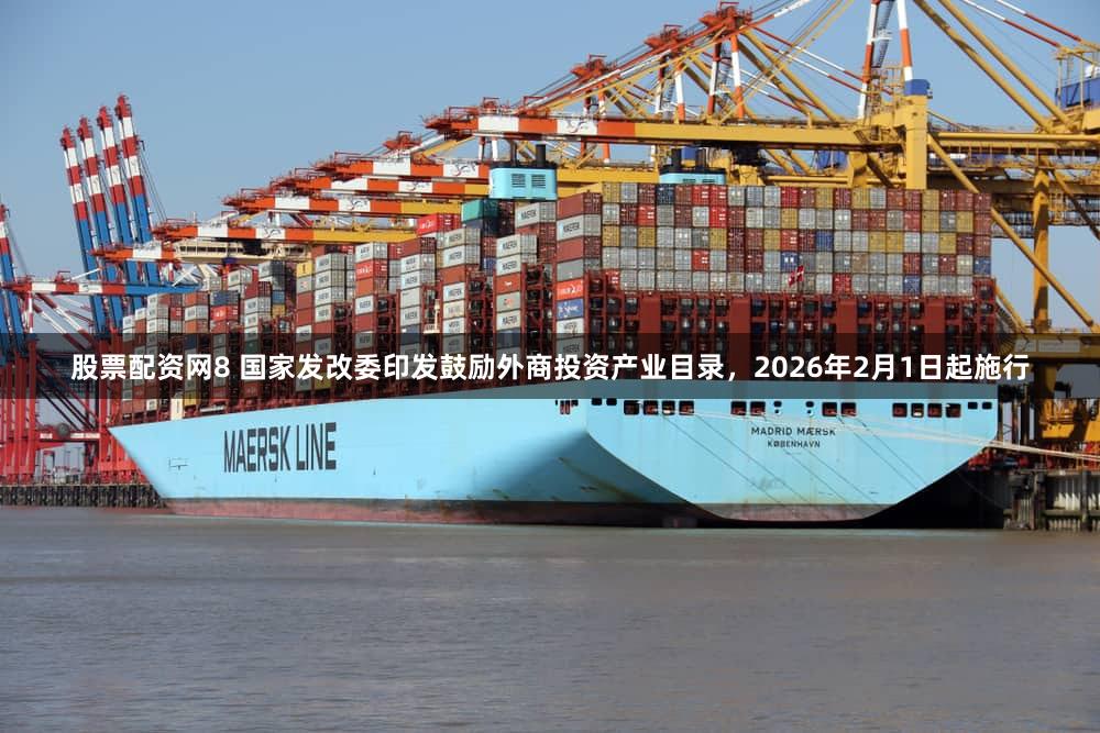 股票配资网8 国家发改委印发鼓励外商投资产业目录，2026年2月1日起施行