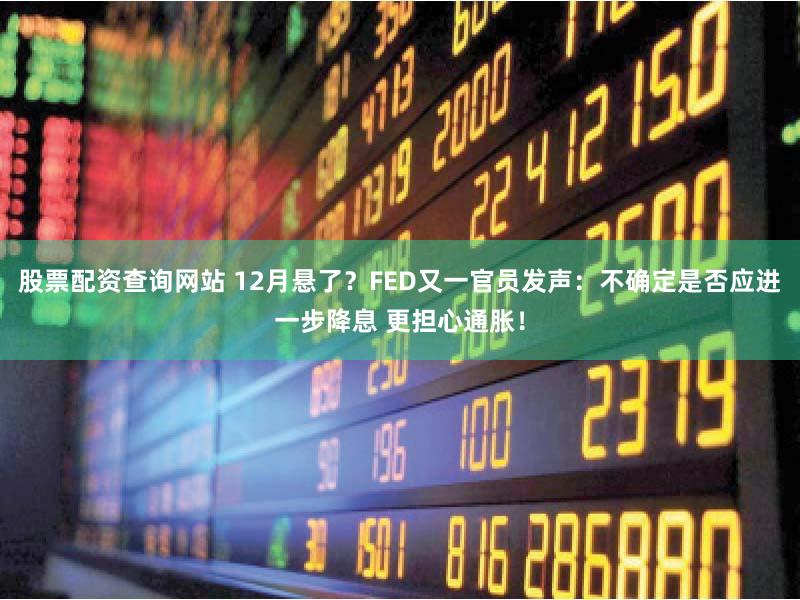 股票配资查询网站 12月悬了？FED又一官员发声：不确定是否应进一步降息 更担心通胀！