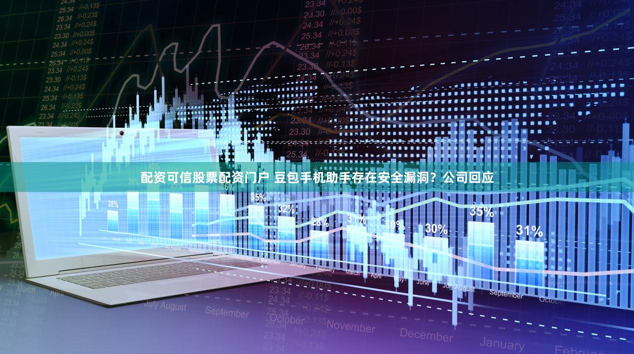 配资可信股票配资门户 豆包手机助手存在安全漏洞？公司回应
