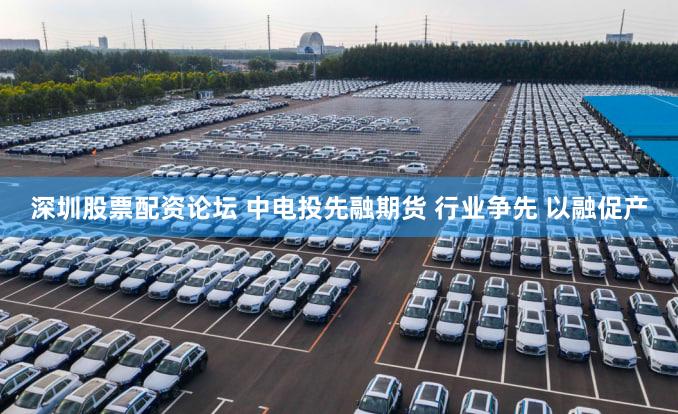 深圳股票配资论坛 中电投先融期货 行业争先 以融促产
