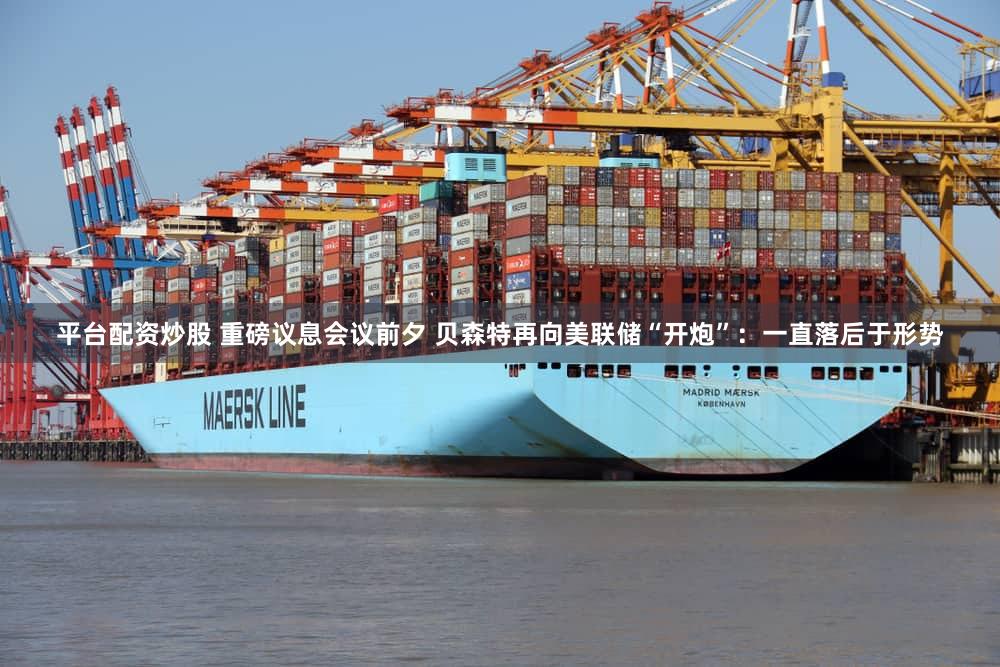 平台配资炒股 重磅议息会议前夕 贝森特再向美联储“开炮”：一直落后于形势