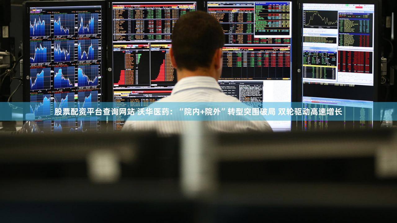 股票配资平台查询网站 沃华医药：“院内+院外”转型突围破局 双轮驱动高速增长