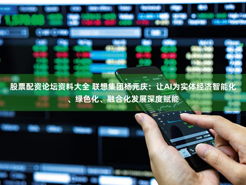 股票配资论坛资料大全 联想集团杨元庆：让AI为实体经济智能化、绿色化、融合化发展深度赋能