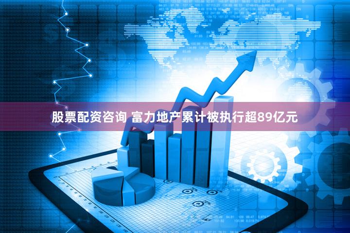 股票配资咨询 富力地产累计被执行超89亿元