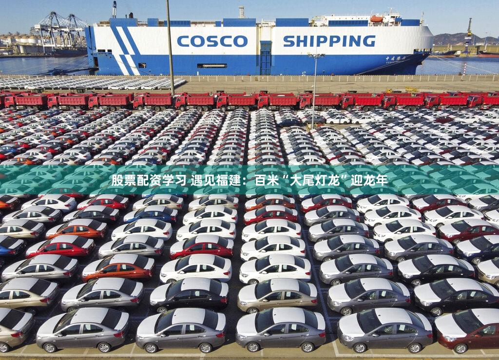 股票配资学习 遇见福建：百米“大尾灯龙”迎龙年
