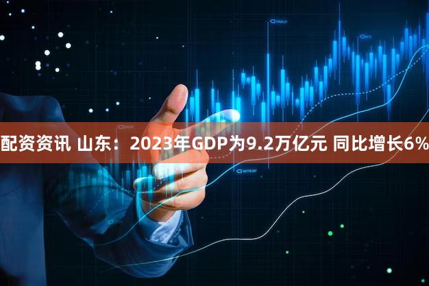配资资讯 山东：2023年GDP为9.2万亿元 同比增长6%