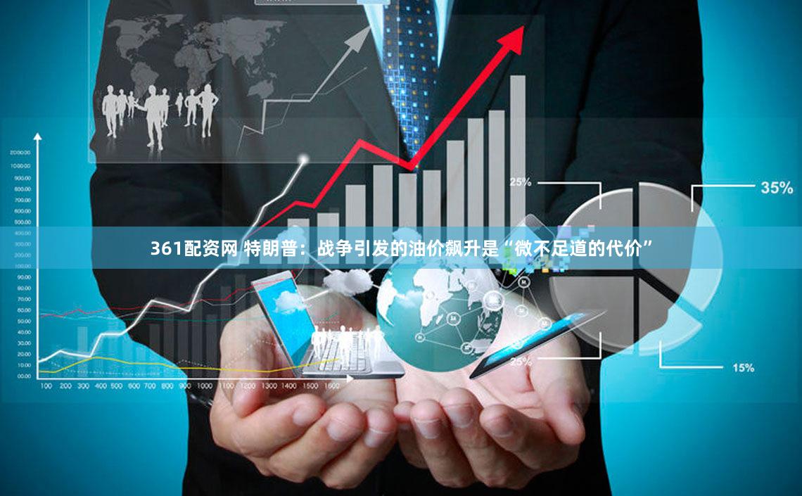 361配资网 特朗普：战争引发的油价飙升是“微不足道的代价”