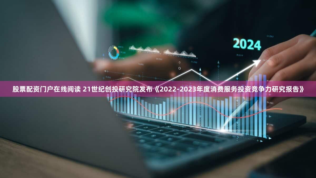 股票配资门户在线阅读 21世纪创投研究院发布《2022-2023年度消费服务投资竞争力研究报告》
