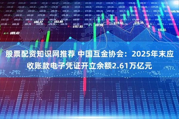 股票配资知识网推荐 中国互金协会:2025年末应收账款电子凭证开立余额2.61万亿元
