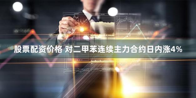 股票配资价格 对二甲苯连续主力合约日内涨4%